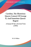Caroline, the Illustrious Queen-Consort of George II, and Sometime Queen-Regent: A Study of Her Life and Time 1164596764 Book Cover