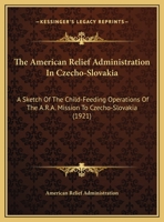 The American Relief Administration In Czecho-Slovakia: A Sketch Of The Child-Feeding Operations Of The A.R.A. Mission To Czecho-Slovakia (1921) 1169409350 Book Cover