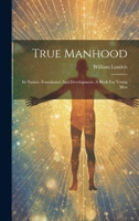 True Manhood: Its Nature, Foundation And Development. A Book For Young Men 1021532819 Book Cover