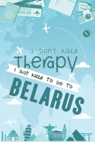 I Don't Need Therapy I Just Need To Go To BELARUS : BELARUS Travel Notebook / BELARUS Vacation Journal / Diary / Log Book / Hand Lettering: Funny Gift ... ( 6 x 9 inches - 120 Blank Lined Pages ) 1655995154 Book Cover