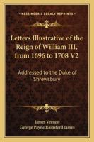 Letters Illustrative of the Reign of William III, from 1696 to 1708 V2: Addressed to the Duke of Shrewsbury 1163248215 Book Cover