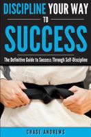 Discipline Your Way to Success: The Definitive Guide to Success Through Self-Discipline: Why Self-Discipline Is Crucial to Your Success Story and How to Take Control Over Your Thoughts and Actions 0998714062 Book Cover
