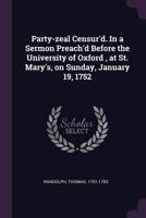 Party-zeal censur'd. In a sermon preach'd before the University of Oxford, at St. Mary's, on Sunday, January 19. 1752. By Thomas Randolph, ... 1013987969 Book Cover