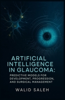 Artificial Intelligence in Glaucoma: Predictive Models for Development, Progression, and Surgical Management (The Artificial Intelligence Glaucoma Mastery Collection) B0FR24VCFC Book Cover