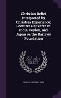 Christian Belief Interpreted by Christian Experience; Lectures Delivered in India, Ceylon, and Japan on the Barrows Foundation 1110100442 Book Cover