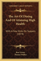 The Art Of Dining And Of Attaining High Health: With A Few Hints On Suppers 1166043290 Book Cover