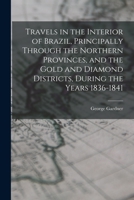 Travels in the Interior of Brazil, Principally Through the Northern Provinces, and the Gold and Diamond Districts, During the Years 1836-1841 1016263392 Book Cover