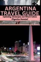 ARGENTINA TRAVEL GUIDE: Captivating Landscapes and Vibrant Culture: Argentina Revealed B0C6BFCY4W Book Cover