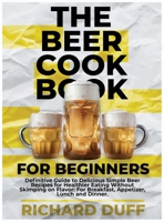 The Beer Cookbook for Beginners: Definitive Guide to Delicious Simple Beer Recipes for Healthier Eating Without Skimping on Flavor: For Breakfast, Appetizer, Lunch and Dinner. 1803478527 Book Cover