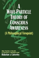 A Wave-Particle Theory of Conscious Awareness (A Philosophical Viewpoint): Mind, Machine & Morality - Is Experience a Quantum Field? 1068520809 Book Cover