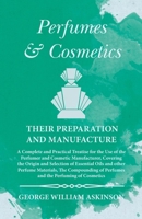 Perfumes and Cosmetics their Preparation and Manufacture - A Complete and Practical Treatise for the Use of the Perfumer and Cosmetic Manufacturer, Covering the Origin and Selection of Essential Oils  1473335744 Book Cover