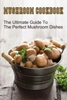 Mushroom Cookbook: The Ultimate Guide To The Perfect Mushroom Dishes: What Can I Make For Dinner With Mushrooms B09BYN3XK6 Book Cover