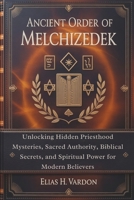 ANCIENT ORDER OF MELCHIZEDEK: Unlocking Hidden Priesthood Mysteries, Sacred Authority, Biblical Secrets, and Spiritual Power for Modern Believers B0GZ8WS76C Book Cover