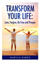 Transform Your Life: Love, Forgive, Be Free and Prosper 1499741677 Book Cover