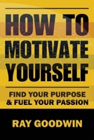 How To Motivate Yourself: Find your purpose & Fuel your passion B0C9S8P21G Book Cover