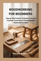 WOODWORKING FOR BEGINNERS: Step by Step Projects, Essential Tools and Practical Techniques to Build Beautiful Handmade Furniture B0GTXKS9QN Book Cover