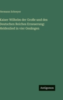 Kaiser Wilhelm der Große und des Deutschen Reiches Erneuerung: Heldenlied in vier Gesängen (German Edition) 3563418500 Book Cover