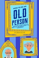 How to Be an Old Person: Everything to Know for the Newly Old, Retiring, Elderly, or Considering 1954158092 Book Cover