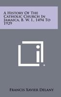 A History of the Catholic Church in Jamaica, B. W. I., 1494 to 1929 1258341247 Book Cover