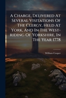 A Charge, Delivered At Several Visitations Of The Clergy, Held At York, And In The West-riding Of Yorkshire, In The Year 1778: By William Cooper, ... 1245001868 Book Cover