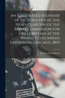 An Illustrated Souvenir of Victoria House, the Head-Quarters of the Royal Commission for Great Britain at the World's Columbian Exposition, Chicago, 1 1019036346 Book Cover