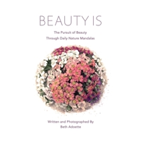 Beauty Is: The Pursuit of Beauty Through Daily Nature Mandalas B087LGXZJ7 Book Cover