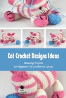 Cat Crochet Designs Ideas: Amazing Projects For Beginners To Crochet For Kitties B09SP824FT Book Cover