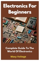 Electronics For Beginners: Complete Guide To The World Of Electronics B0CSKL7XWZ Book Cover