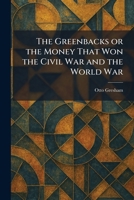 The Greenbacks or the Money That Won the Civil War and the World War 1025692101 Book Cover
