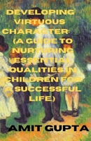 Developing Virtuous Character: A Guide to Nurturing Essential Qualities in Children for a Successful Life. B0C63LTHF4 Book Cover