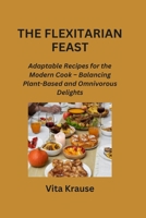 The Flexitarian Feast: Adaptable Recipes for the Modern Cook - Balancing Plant-Based and Omnivorous Delights B0CQD458RL Book Cover
