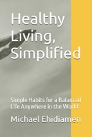 Healthy Living, Simplified: Simple Habits for a Balanced Life Anywhere in the World B0GJJJ61XP Book Cover