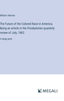 The Future of the Colored Race in America; Being an article in the Presbyterian quarterly review of July, 1862: in large print 3368330543 Book Cover