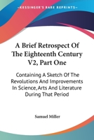 A Brief Retrospect Of The Eighteenth Century V2, Part One: Containing A Sketch Of The Revolutions And Improvements In Science, Arts And Literature During That Period 1430467045 Book Cover
