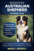 MINIATURE AUSTRALIAN SHEPHERD TRAINING GUIDE: A Complete Step-by-Step Guide to Raising a Happy, Obedient, and Well-Behaved Companion. B0GT3W35TR Book Cover