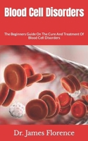 Blood Cell Disorders: The Beginners Guide On The Cure And Treatment Of Blood Cell Disorders B09JJ5M146 Book Cover
