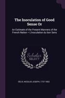 The Inoculation of Good Sense Or: An Estimate of the Present Manners of the French Nation = L'inoculation du bon Sens 1379001250 Book Cover
