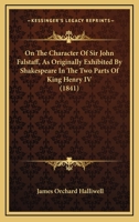 On The Character Of Sir John Falstaff, As Originally Exhibited By Shakespeare In The Two Parts Of King Henry IV (1841) 0548749620 Book Cover
