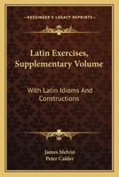 Latin Exercises, Supplementary Volume: With Latin Idioms And Constructions 0548286116 Book Cover