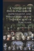A Treatise on the Origin, Progressive Improvement, and Present State of the Manufacture of Porcelain and Glass 1022125915 Book Cover