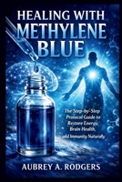 HEALING WITH METHYLENE BLUE: The Step-by-Step Protocol Guide to Restore Energy, Brain Health, and Immunity Naturally B0GXV3QPWT Book Cover