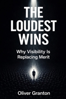 The Loudest Wins: Why Visibility Is Replacing Merit B0GRMMS78Y Book Cover