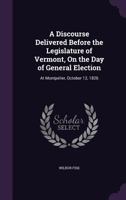 A Discourse, Delivered Before The Legislature Of Vermont, On The Day Of General Election, At Montpelier, October 12, 1826 1165250950 Book Cover