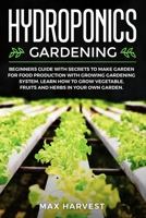 Hydroponics Gardening: Beginners Guide with Secrets to Make Garden for Food Production with Growing Gardening System. Learn how to Grow Vegetable, Fruits and Herbs in your Own Garden. 1695672143 Book Cover