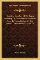 Historical Sketches of the Paper Currency of the American Colonies Prior to the Adoption of the Federal Constitution V1 and V2 1428618473 Book Cover