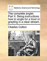 The Complete Angler. Part II. Being Instructions how to Angle for a Trout or Grayling in a Clear Stream 1140790145 Book Cover