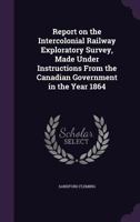 Report on the Intercolonial Railway Exploratory Survey: Made Under Instructions from the Canadian Government in the Year 1864 1144217695 Book Cover