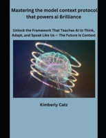 Mastering the model context protocol that powers ai Brilliance: Unlock the framework that teaches Ai to think, Adapt, and speak like Us-The future is context B0GPJVVMQP Book Cover