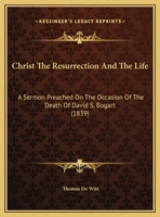 Christ The Resurrection And The Life: A Sermon Preached On The Occasion Of The Death Of David S. Bogart 1162101466 Book Cover