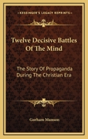 Twelve Decisive Battles Of The Mind: The Story Of Propaganda During The Christian Era 1430497114 Book Cover